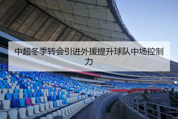 中超冬季转会引进外援提升球队中场控制力（Kaiyunofficial）